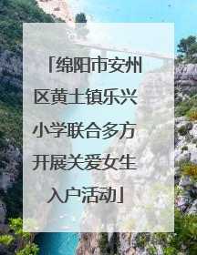绵阳市安州区黄土镇乐兴小学联合多方开展关爱女生入户活动