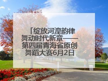 绽放河湟韵律 舞动时代新章——第四届青海省原创舞蹈大赛6月2日盛大启幕