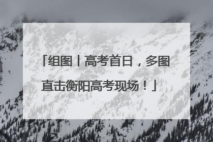 组图丨高考首日，多图直击衡阳高考现场！