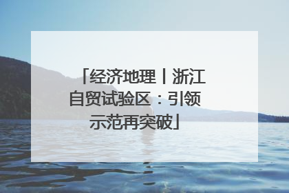 经济地理丨浙江自贸试验区：引领示范再突破
