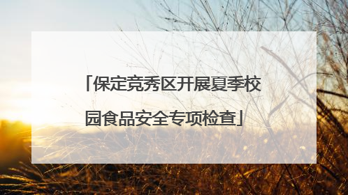 保定竞秀区开展夏季校园食品安全专项检查