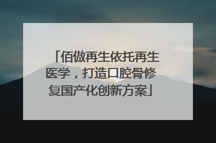 佰傲再生依托再生医学，打造口腔骨修复国产化创新方案