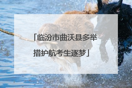 临汾市曲沃县多举措护航考生逐梦