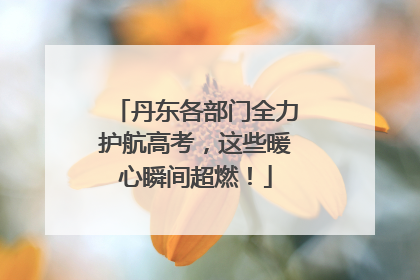 丹东各部门全力护航高考，这些暖心瞬间超燃！