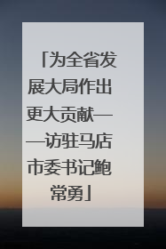 为全省发展大局作出更大贡献——访驻马店市委书记鲍常勇