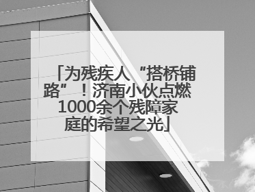 为残疾人“搭桥铺路”！济南小伙点燃1000余个残障家庭的希望之光