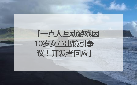 一真人互动游戏因10岁女童出镜引争议！开发者回应