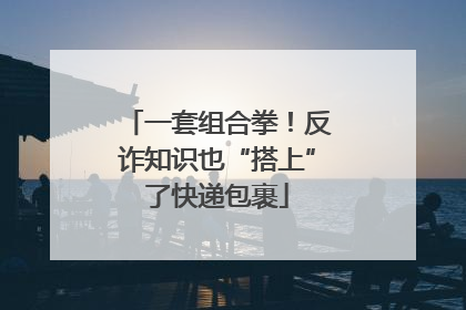 一套组合拳！反诈知识也“搭上”了快递包裹