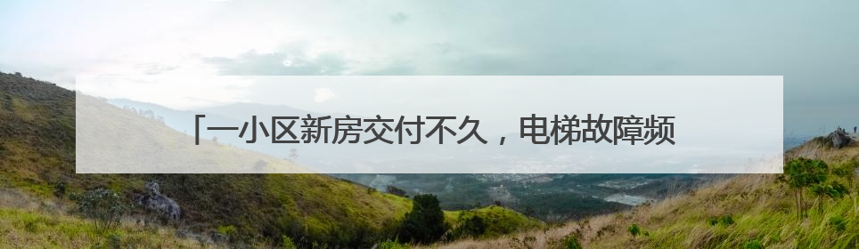 一小区新房交付不久，电梯故障频发多次困人！品牌方：验收合格