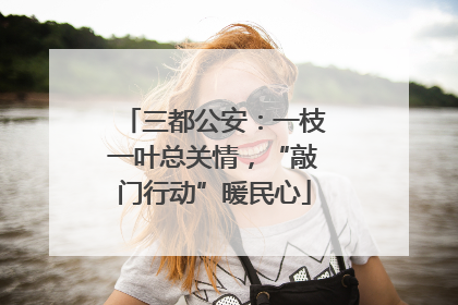 三都公安：一枝一叶总关情，“敲门行动”暖民心