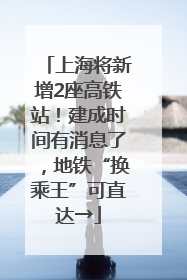上海将新增2座高铁站！建成时间有消息了，地铁“换乘王”可直达→