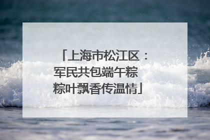 上海市松江区：军民共包端午粽 粽叶飘香传温情