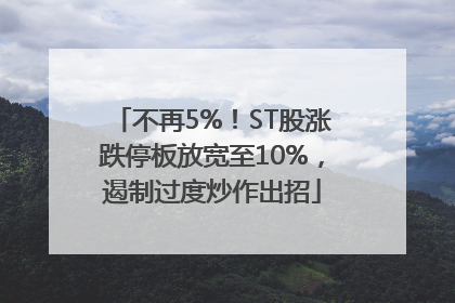 不再5%！ST股涨跌停板放宽至10%，遏制过度炒作出招
