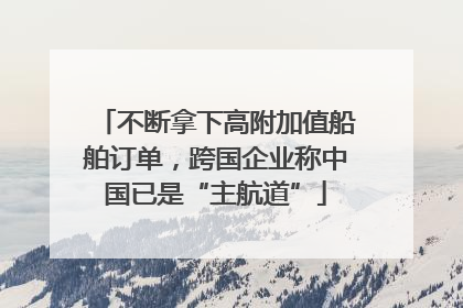 不断拿下高附加值船舶订单，跨国企业称中国已是“主航道”