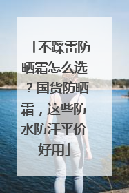 不踩雷防晒霜怎么选？国货防晒霜，这些防水防汗平价好用