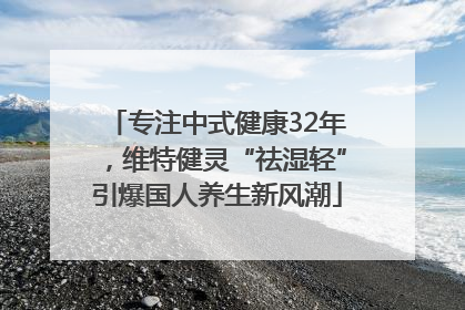 专注中式健康32年，维特健灵“祛湿轻”引爆国人养生新风潮