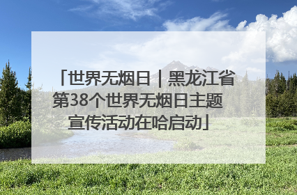 世界无烟日｜黑龙江省第38个世界无烟日主题宣传活动在哈启动