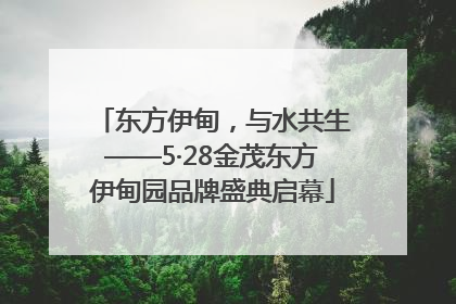 东方伊甸，与水共生——5·28金茂东方伊甸园品牌盛典启幕