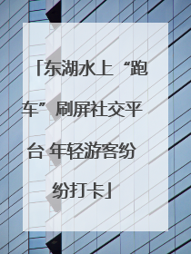 东湖水上“跑车”刷屏社交平台 年轻游客纷纷打卡