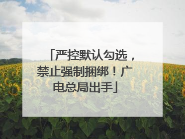 严控默认勾选，禁止强制捆绑！广电总局出手