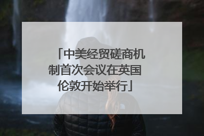 中美经贸磋商机制首次会议在英国伦敦开始举行