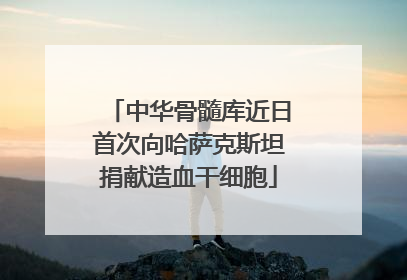 中华骨髓库近日首次向哈萨克斯坦捐献造血干细胞
