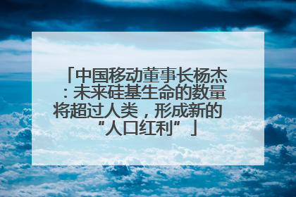 中国移动董事长杨杰：未来硅基生命的数量将超过人类，形成新的“人口红利”