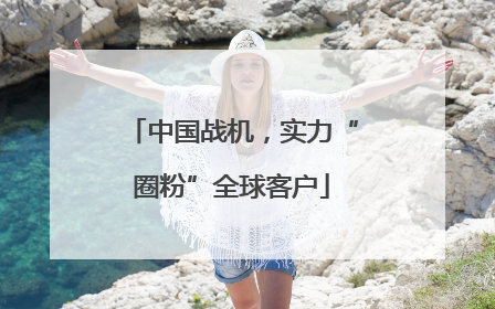 中国战机，实力“圈粉”全球客户