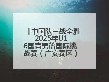 中国队三战全胜 2025年U16国青男篮国际挑战赛（广安赛区）圆满收官