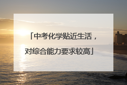 中考化学贴近生活，对综合能力要求较高