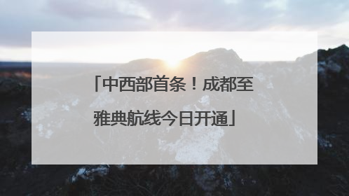 中西部首条！成都至雅典航线今日开通