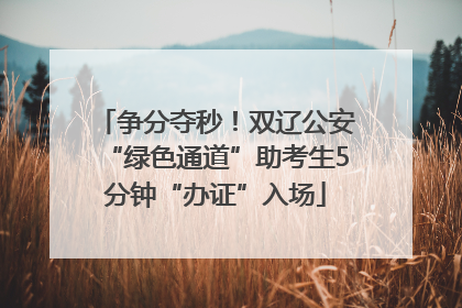 争分夺秒！双辽公安“绿色通道”助考生5分钟“办证”入场