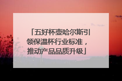 五好杯壶哈尔斯引领保温杯行业标准，推动产品品质升级