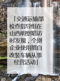 交通运输部检查指导组在山西明察暗访时发现，个别企业使用擅自改装车辆从事经营活动