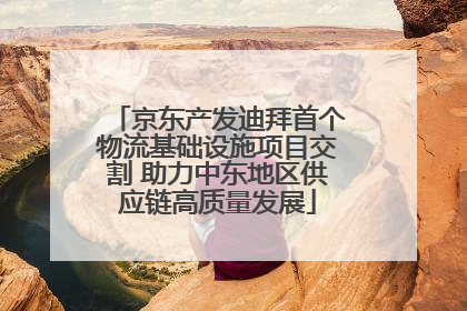 京东产发迪拜首个物流基础设施项目交割 助力中东地区供应链高质量发展