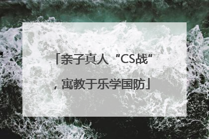 亲子真人“CS战”，寓教于乐学国防