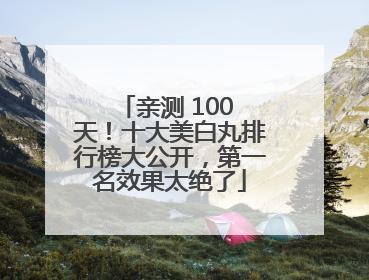 亲测 100 天！十大美白丸排行榜大公开，第一名效果太绝了