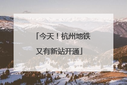 今天！杭州地铁又有新站开通