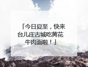 今日夏至，快来台儿庄古城吃黄花牛肉面啦！