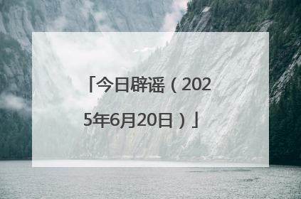 今日辟谣（2025年6月20日）