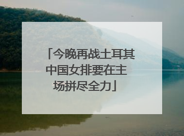 今晚再战土耳其 中国女排要在主场拼尽全力