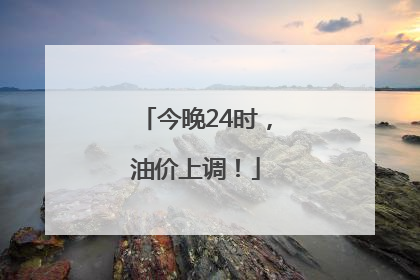 今晚24时，油价上调！