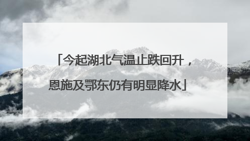 今起湖北气温止跌回升,恩施及鄂东仍有明显降水