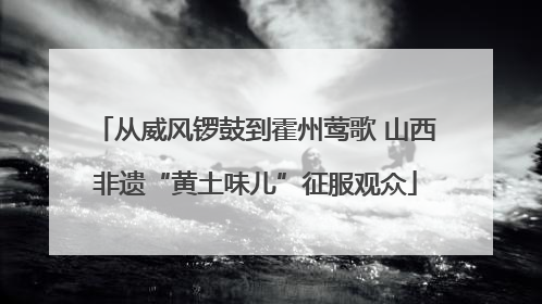 从威风锣鼓到霍州莺歌 山西非遗“黄土味儿”征服观众