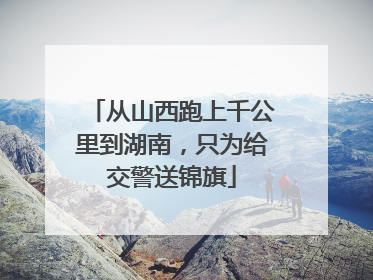 从山西跑上千公里到湖南，只为给交警送锦旗