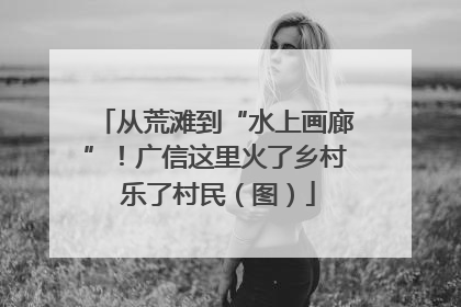 从荒滩到“水上画廊”！广信这里火了乡村 乐了村民（图）