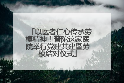 以医者仁心传承劳模精神！普陀这家医院举行党建共建暨劳模结对仪式