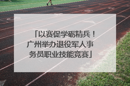 以赛促学砺精兵！广州举办退役军人事务员职业技能竞赛