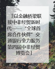 以金融桥梁联接中非经贸新时代——“全球首席合作伙伴”交通银行全力服务第四届中非经贸博览会