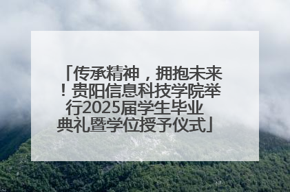 传承精神，拥抱未来！贵阳信息科技学院举行2025届学生毕业典礼暨学位授予仪式